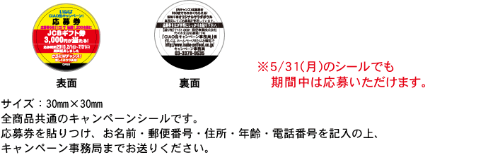キャンペーンシール:サイズ:30mm×30mm全商品共通のキャンペーンシールです。応募券をお名前・郵便番号・住所・年齢・電話番号を記入の上、キャンペーン係までお送りください。