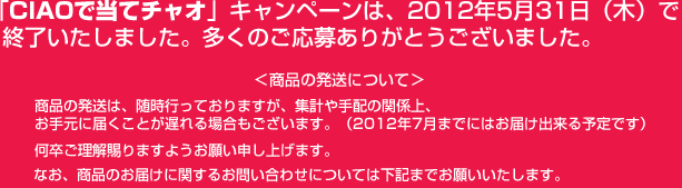 「CIAOで当てチャオ」キャンペーンは、2012年5月31日（木）で終了いたしました。多くのご応募ありがとうございました。