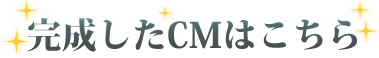 完成したCMがこちら